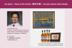 Professor Randolph Wong Hung-leung, Chief of the Division of Cardiothoracic Surgery at the Department of Surgery, CU Medicine<br />
<br />
Art piece Pearl of the Orient (top right); Ink pen sketch of Professor J.A. Gosling’s portrait with four bottles of whisky using the sketch as a wine label (bottom right)